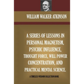 A Series Of Lessons In Personal Magnetism, Psychic Influence, Thought Force...