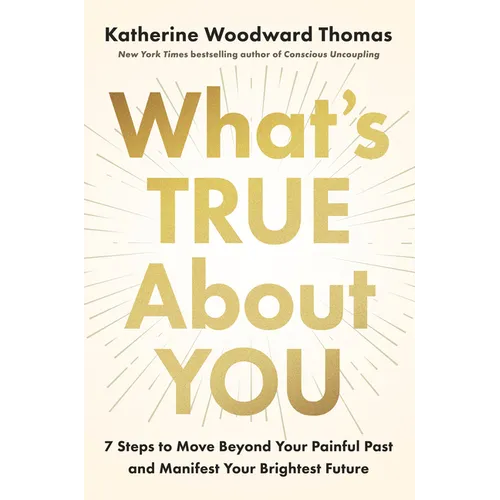 What's True about You: 7 Steps to Move Beyond Your Painful Past and Manifest Your Brightest Future