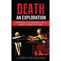 Death: An Exploration: Learning to Embrace Life's Most Feared Mystery