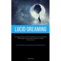 Lucid Dreaming: An In-Depth Guide Geared towards Novices: Unraveling the Methodologies and Scientific Principles Enabling Dream Control (A Critical Ha