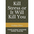 Kill Stress or It Will Kill You: A book on being consciously healthy every day