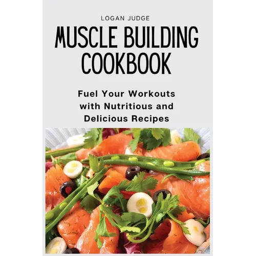 Muscle Building Cookbook: Fuel Your Workouts with Nutritious and Delicious Recipes