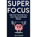 Super Focus: How to Turn Your Brain into a Laser-Sharp Concentration Machine