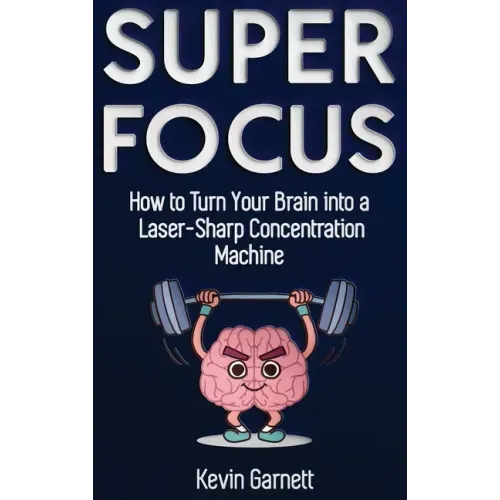 Super Focus: How to Turn Your Brain into a Laser-Sharp Concentration Machine