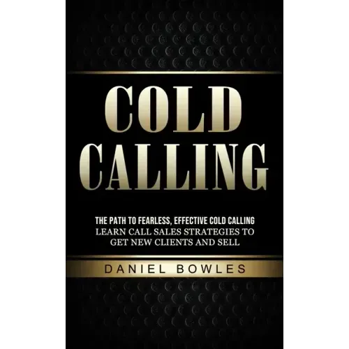 Cold Calling: The Path to Fearless, Effective Cold Calling (Learn Call Sales Strategies to Get New Clients and Sell)
