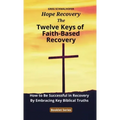 The Twelve Keys of Faith-Based Recovery: How to Be Successful in Recovery By Embracing Key Biblical Truths