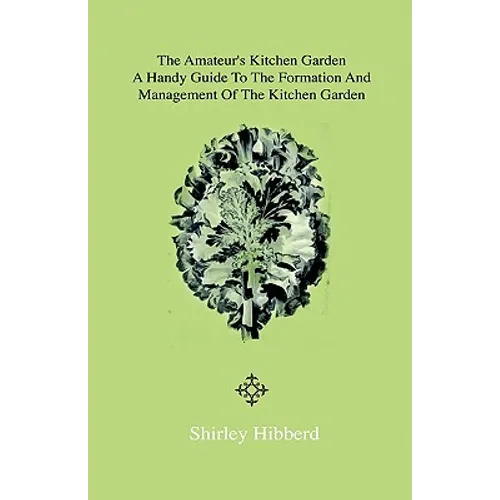 The Amateur's Kitchen Garden - Frame-Ground and Forcing Pit: A Handy Guide to the Formation and Management of the Kitchen Garden and the Cultivation o