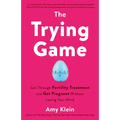 The Trying Game: Get Through Fertility Treatment and Get Pregnant without Losing Your Mind