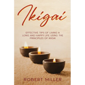 Ikigai: Effective Tips of Living a Long and Happy Life Using the Principles of Ikigai