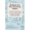 Building Your Own Toy Steam Engine - A Guide to Constructing Your Own Model Steam Engine and Single Acting Toy Engine