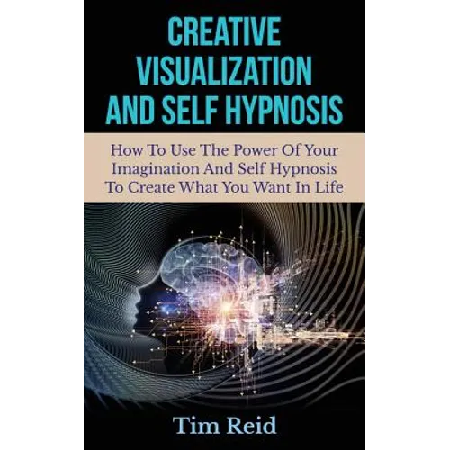 Creative Visualization And Self Hypnosis: How To Use The Power Of Your Imagination And Self Hypnosis To Create What You Want In Life