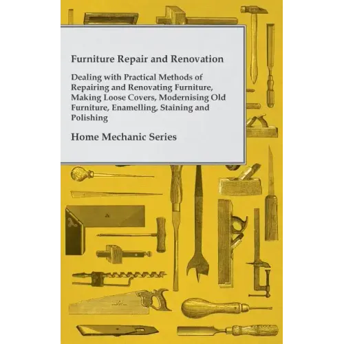 Furniture Repair and Renovation - Dealing with Practical Methods of Repairing and Renovating Furniture, Making Loose Covers, Modernising Old Furniture