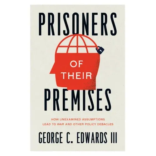 Prisoners of Their Premises: How Unexamined Assumptions Lead to War and Other Policy Debacles