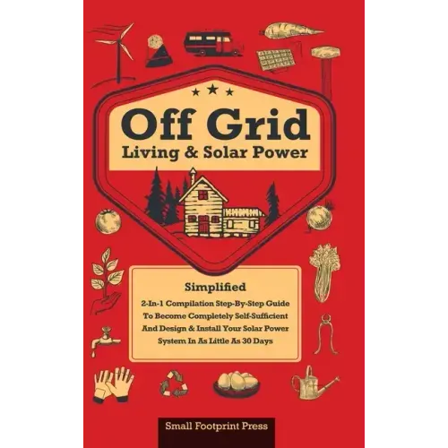 Off Grid Living & Solar Power: 2-in-1 Compilation: Step-By-Step Guide to Become Completely Self-Sufficient In as Little as 30 Days Design & Install P