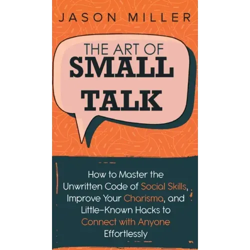 The Art of Small Talk: How to Master the Unwritten Code of Social Skills, Improve Your Charisma, and LittleKnown Hacks to Connect with Anyone Effortle