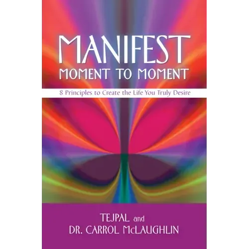 Manifest Moment to Moment: 8 Principles to Create the Life You Truly Desire