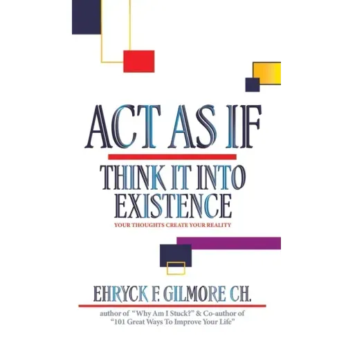 Act as If: Think It into Existence: Your Thoughts Create Your Reality