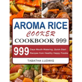 Aroma Rice Cooker Cookbook 999: 999 Days Mouth-Watering, Quick-Start Recipes from Healthy Happy Foodie