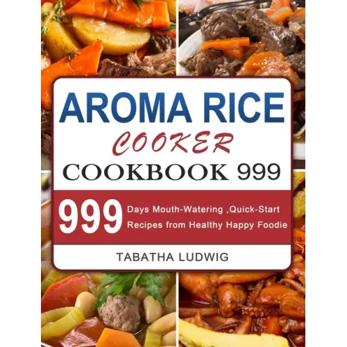 Aroma Rice Cooker Cookbook 999: 999 Days Mouth-Watering, Quick-Start Recipes from Healthy Happy Foodie