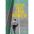The Train Keeps Leaving Without Me: A Practical Guide To Happiness, Freedom, & Self-Fulfillment