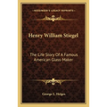 Henry William Stiegel: The Life Story Of A Famous American Glass-Maker