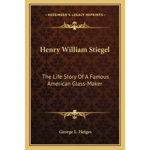Henry William Stiegel: The Life Story Of A Famous American Glass-Maker
