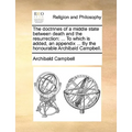 The Doctrines of a Middle State Between Death and the Resurrection: To Which Is Added, an Appendix ... by the Honourable Archibald Campbell.