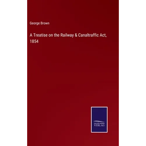 A Treatise on the Railway & Canaltraffic Act, 1854
