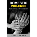 Domestic Violence: How to Get Out of an Abusive Relationship (A Comprehensive Guide That Can Help Keep You Safer Whether You Stay or Leav