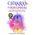 Chakras: Chakras For Beginners - How to Awaken And Balance Chakras, Radiate Positive Energy And Heal Yourself