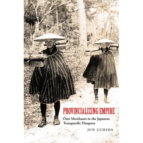 Provincializing Empire: Omi Merchants in the Japanese Transpacific Diaspora Volume 18