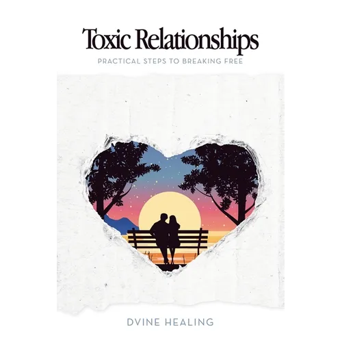 Toxic Relationships: Practical Steps to Breaking Free