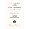 Ideal Suggestion Through Mental Photography;A Restorative System For Home And Private Use - Preceded By A Study Of The Laws Of Mental Healing