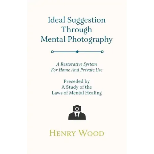 Ideal Suggestion Through Mental Photography;A Restorative System For Home And Private Use - Preceded By A Study Of The Laws Of Mental Healing