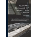 Morgan's Freemasonry Exposed and Explained: Showing the Origin, History and Nature of Masonry, Its Effects on the Government, and the Christian Religi