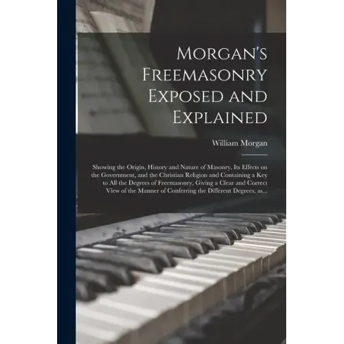 Morgan's Freemasonry Exposed and Explained: Showing the Origin, History and Nature of Masonry, Its Effects on the Government, and the Christian Religi