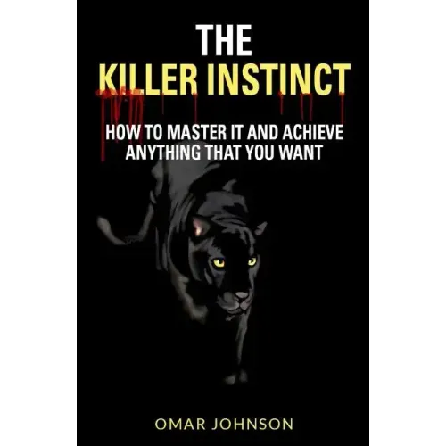 The Killer Instinct: How To Master It And Achieve Anything That You Want