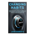 Changing Habits: Improve your Life by Changing your Habits. Stop Procrastinating, Create Healthy Behaviors, End Unhealthy Thinking and