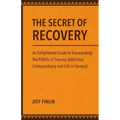 The Secret of Recovery: An Enlightened Guide to Transcending the Pitfalls of Trauma, Addiction, Codependency and Life in General