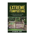 Extreme Composting: A Step-by-Step Guide for Beginners