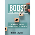 Boost Your Success at Fifty Rewriting the life Success Script at age of 50