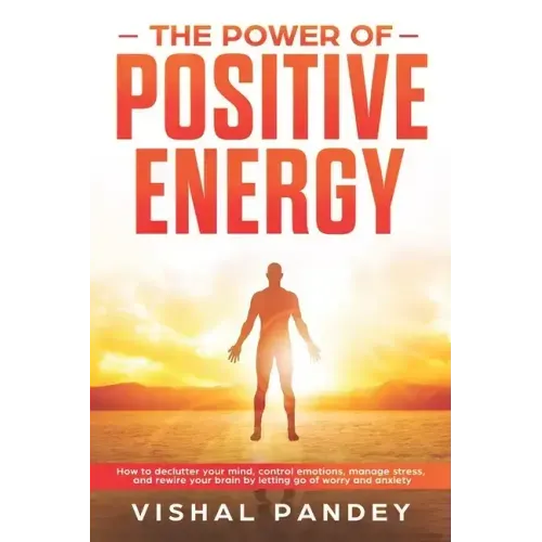 The Power of Positive Energy: How to Declutter Your Mind, Control Emotions, Manage Stress, and Rewire Your Brain by Letting Go of Worry and Anxiety