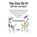 You Can Do It! (Oh Yes, You Can!): You Can Expand with Self-Awareness, Heal with Self-Compassion, and Thrive with Self-Care Practices That Create Your