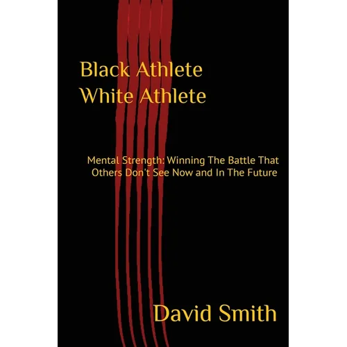 Black Athlete White Athlete: Mental Strength: Winning The Battle That Others Don't See Now And In The Future