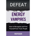 Defeat Energy Vampires: How to Recognize and Free Yourself from Toxic People