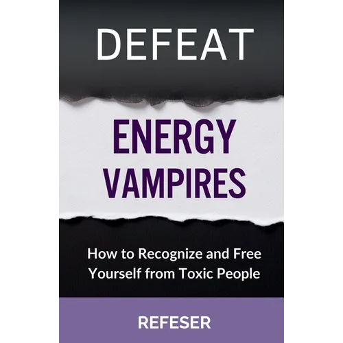 Defeat Energy Vampires: How to Recognize and Free Yourself from Toxic People