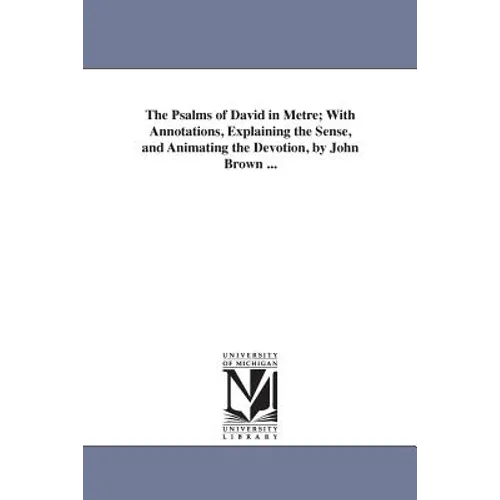 The Psalms of David in Metre; With Annotations, Explaining the Sense, and Animating the Devotion, by John Brown ...