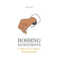 Bossing Investments: A Smart Girl's Guide to Building Wealth