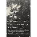 Astronomy and the Dawn of Reason - The Discoveries of Kepler, Brahe, Galileo and Isaac Newton - With Biographies and Illustrations