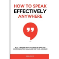 How to Speak Effectively Anywhere: Real & Proven Ways to Develop Effective Communication Skills and Win Your Audience
